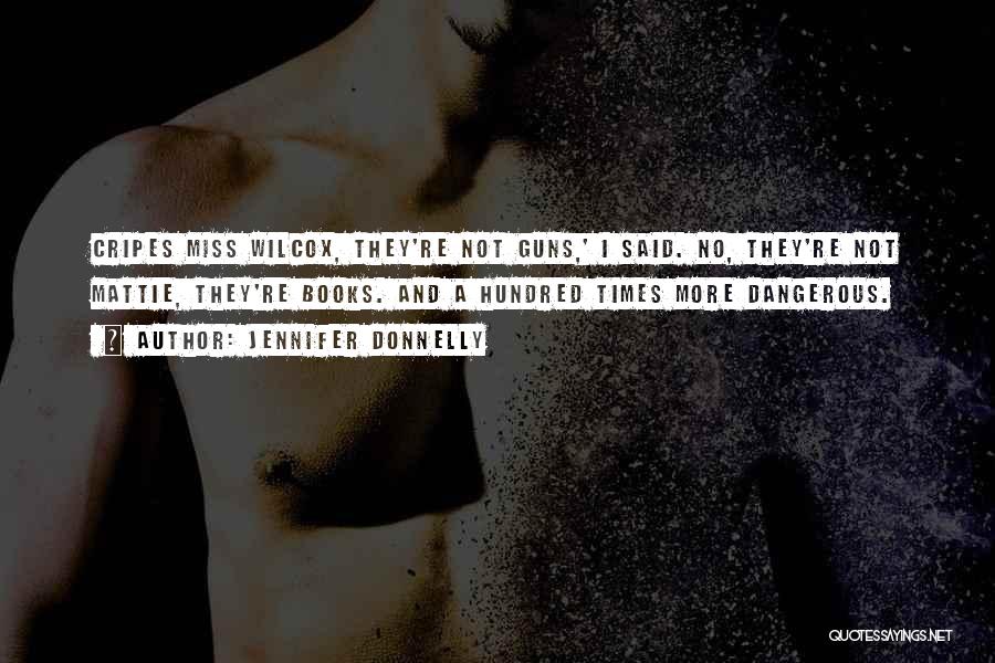 Jennifer Donnelly Quotes: Cripes Miss Wilcox, They're Not Guns,' I Said. No, They're Not Mattie, They're Books. And A Hundred Times More Dangerous.