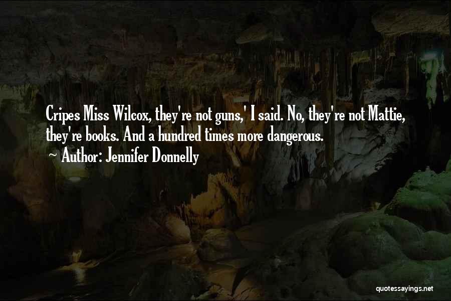 Jennifer Donnelly Quotes: Cripes Miss Wilcox, They're Not Guns,' I Said. No, They're Not Mattie, They're Books. And A Hundred Times More Dangerous.