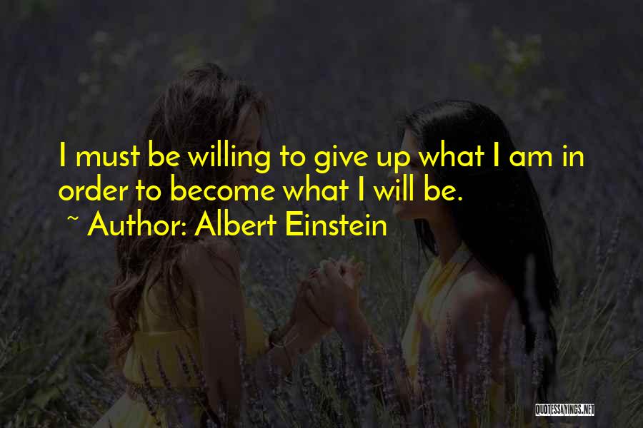 Albert Einstein Quotes: I Must Be Willing To Give Up What I Am In Order To Become What I Will Be.