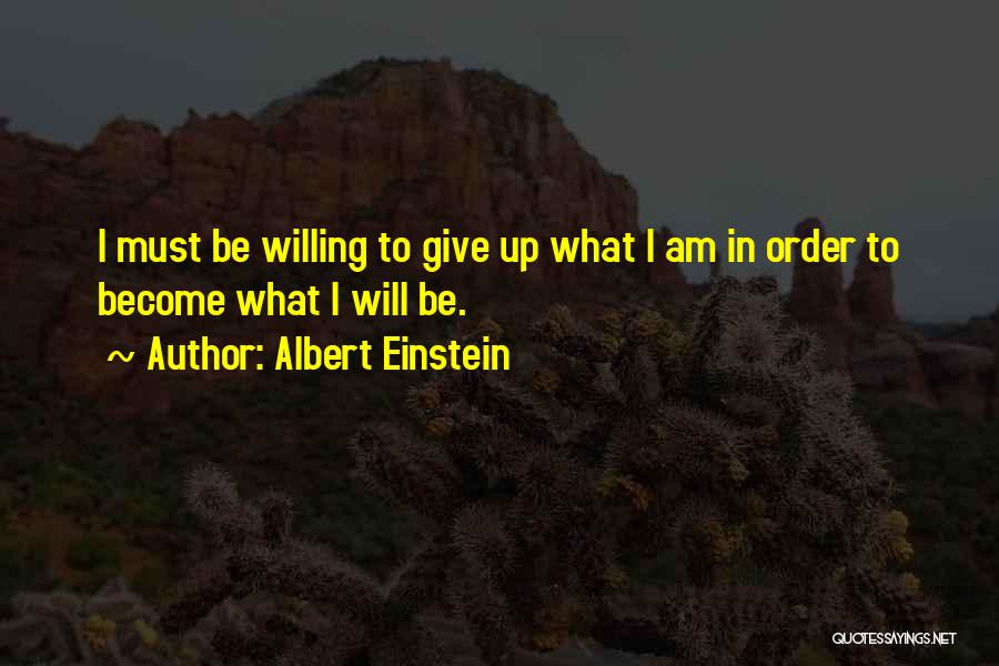 Albert Einstein Quotes: I Must Be Willing To Give Up What I Am In Order To Become What I Will Be.
