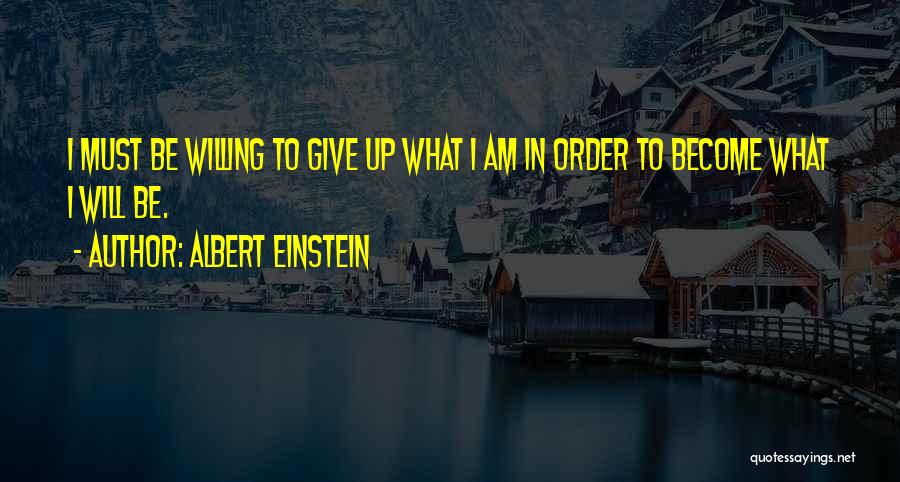 Albert Einstein Quotes: I Must Be Willing To Give Up What I Am In Order To Become What I Will Be.