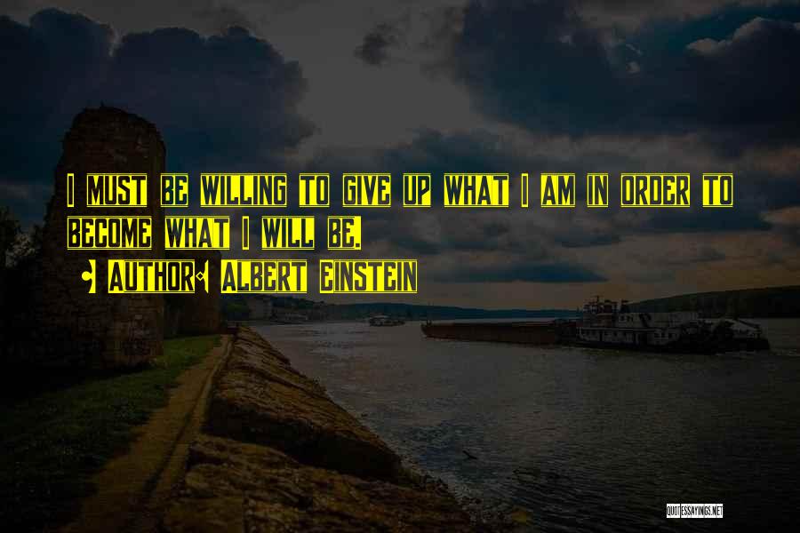 Albert Einstein Quotes: I Must Be Willing To Give Up What I Am In Order To Become What I Will Be.