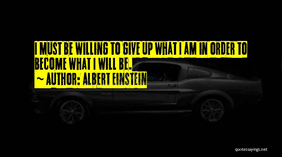 Albert Einstein Quotes: I Must Be Willing To Give Up What I Am In Order To Become What I Will Be.