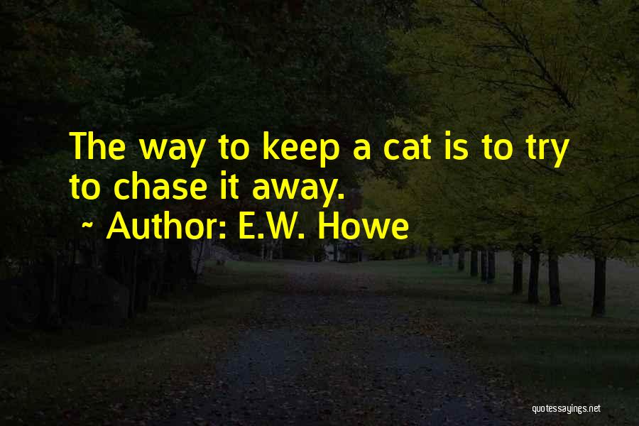 E.W. Howe Quotes: The Way To Keep A Cat Is To Try To Chase It Away.