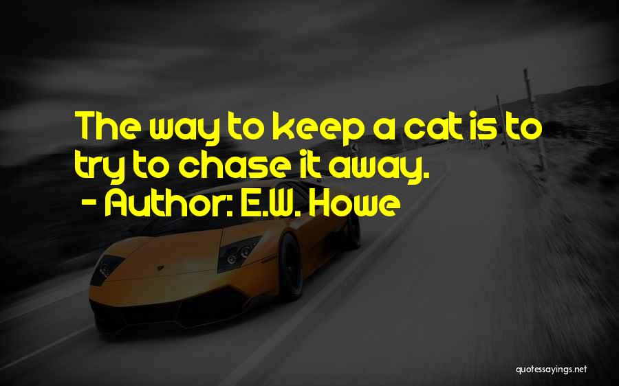 E.W. Howe Quotes: The Way To Keep A Cat Is To Try To Chase It Away.
