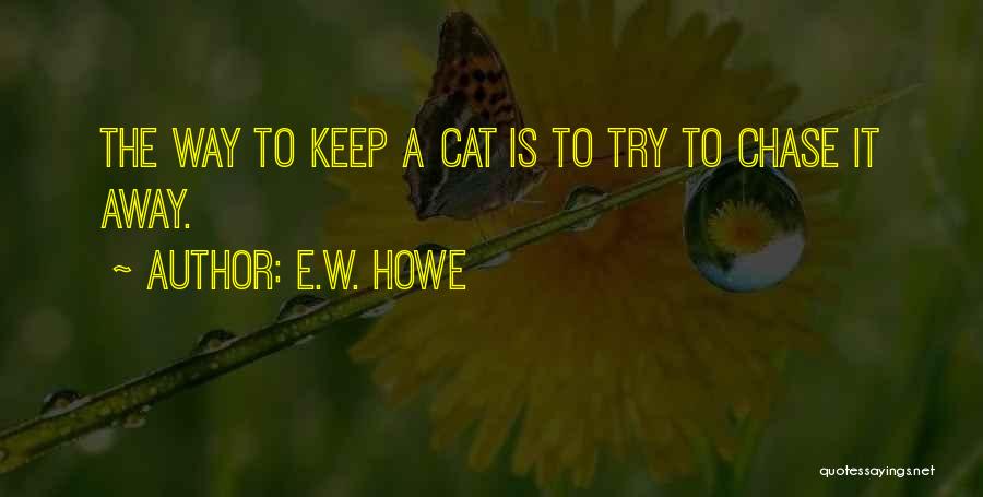 E.W. Howe Quotes: The Way To Keep A Cat Is To Try To Chase It Away.