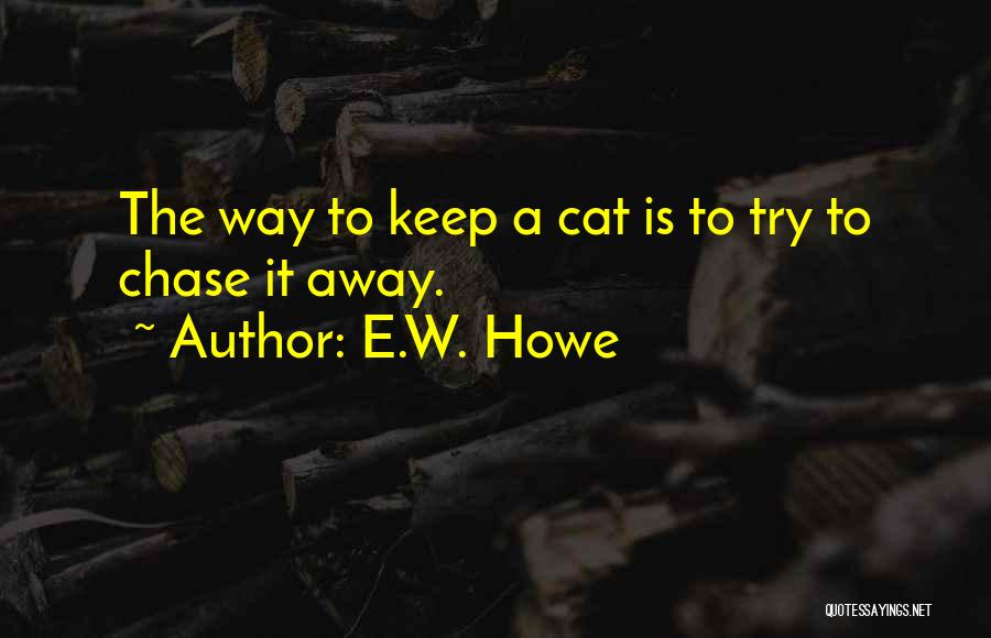 E.W. Howe Quotes: The Way To Keep A Cat Is To Try To Chase It Away.