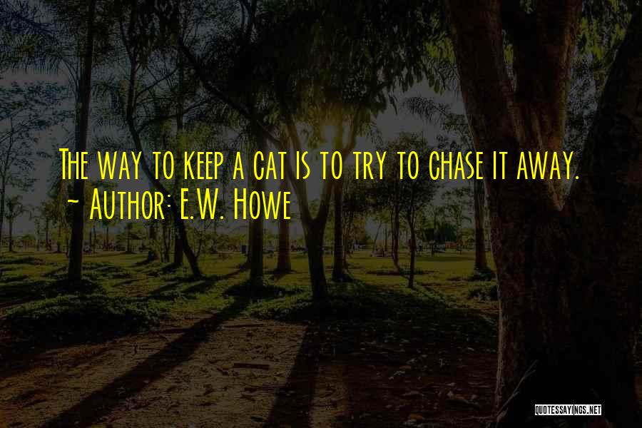 E.W. Howe Quotes: The Way To Keep A Cat Is To Try To Chase It Away.