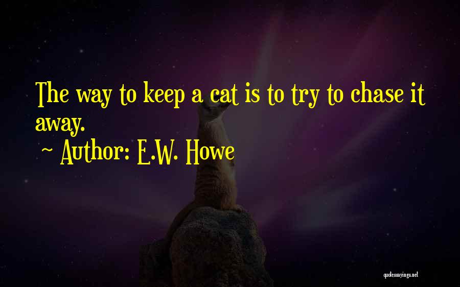 E.W. Howe Quotes: The Way To Keep A Cat Is To Try To Chase It Away.