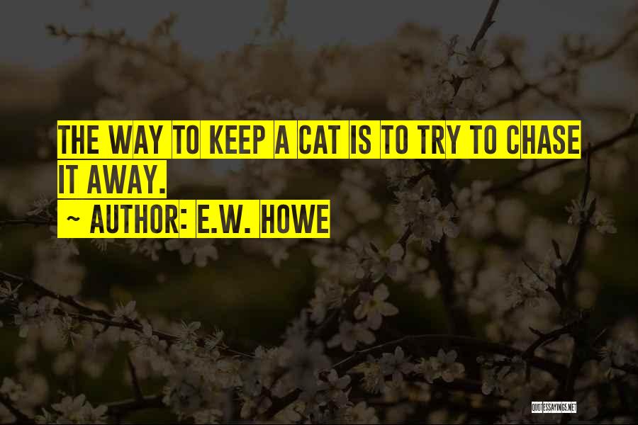 E.W. Howe Quotes: The Way To Keep A Cat Is To Try To Chase It Away.