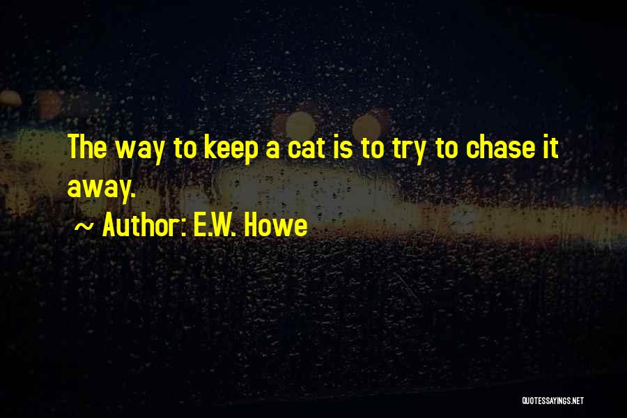 E.W. Howe Quotes: The Way To Keep A Cat Is To Try To Chase It Away.