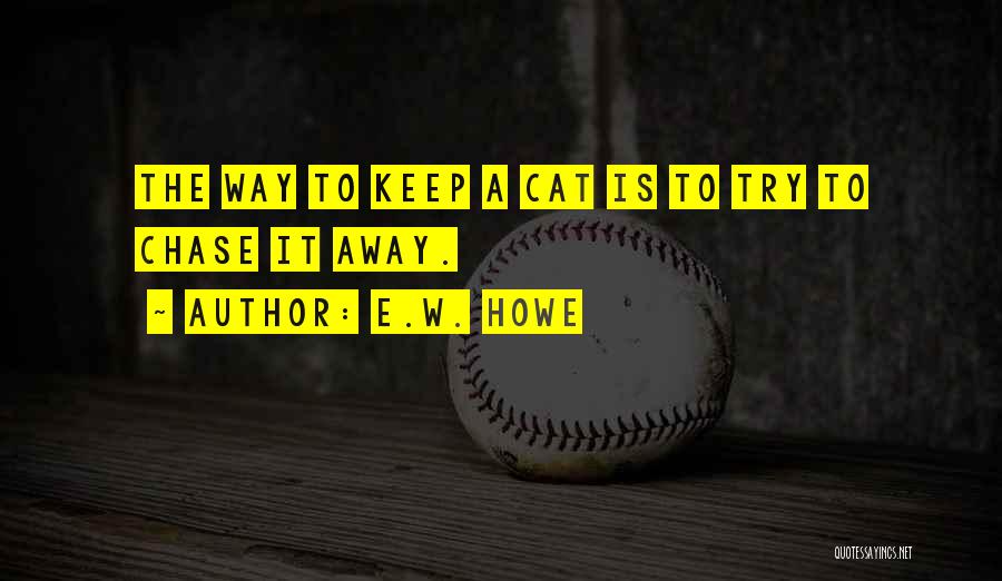 E.W. Howe Quotes: The Way To Keep A Cat Is To Try To Chase It Away.