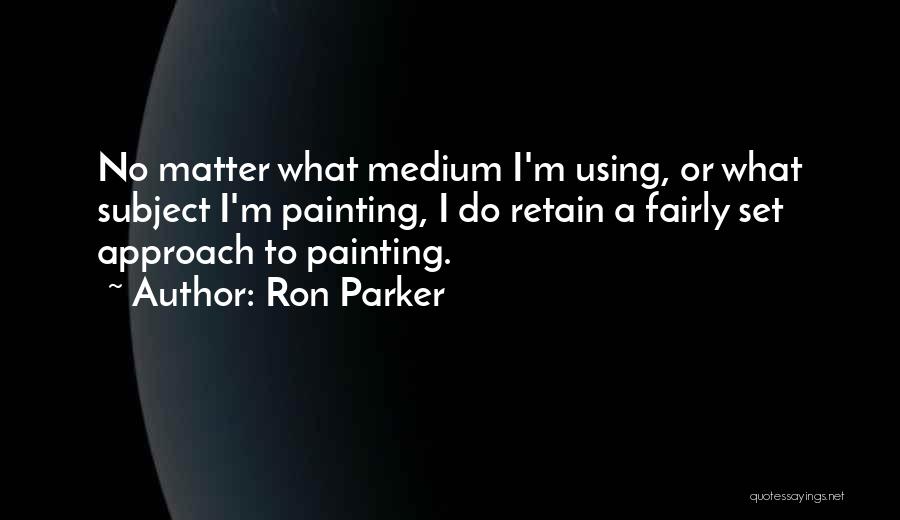 Ron Parker Quotes: No Matter What Medium I'm Using, Or What Subject I'm Painting, I Do Retain A Fairly Set Approach To Painting.