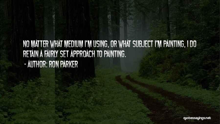 Ron Parker Quotes: No Matter What Medium I'm Using, Or What Subject I'm Painting, I Do Retain A Fairly Set Approach To Painting.