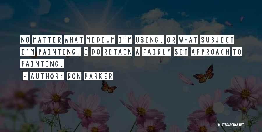 Ron Parker Quotes: No Matter What Medium I'm Using, Or What Subject I'm Painting, I Do Retain A Fairly Set Approach To Painting.