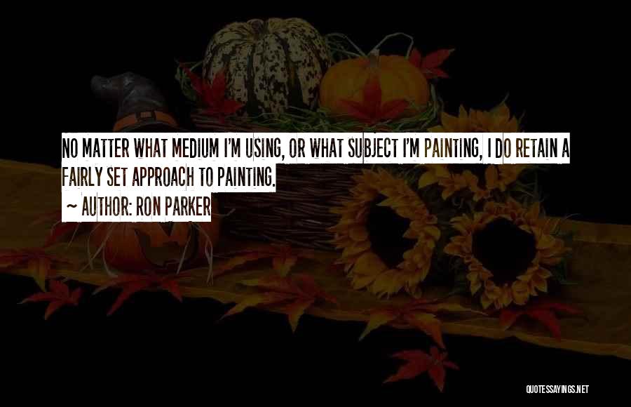 Ron Parker Quotes: No Matter What Medium I'm Using, Or What Subject I'm Painting, I Do Retain A Fairly Set Approach To Painting.