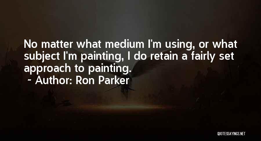 Ron Parker Quotes: No Matter What Medium I'm Using, Or What Subject I'm Painting, I Do Retain A Fairly Set Approach To Painting.