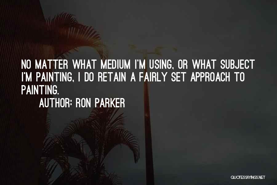 Ron Parker Quotes: No Matter What Medium I'm Using, Or What Subject I'm Painting, I Do Retain A Fairly Set Approach To Painting.