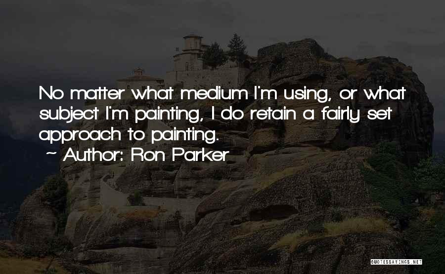 Ron Parker Quotes: No Matter What Medium I'm Using, Or What Subject I'm Painting, I Do Retain A Fairly Set Approach To Painting.