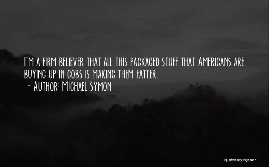 Michael Symon Quotes: I'm A Firm Believer That All This Packaged Stuff That Americans Are Buying Up In Gobs Is Making Them Fatter.