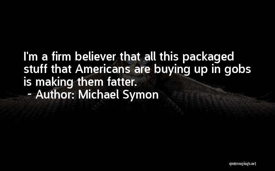 Michael Symon Quotes: I'm A Firm Believer That All This Packaged Stuff That Americans Are Buying Up In Gobs Is Making Them Fatter.