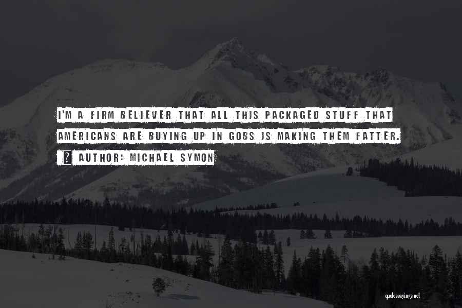 Michael Symon Quotes: I'm A Firm Believer That All This Packaged Stuff That Americans Are Buying Up In Gobs Is Making Them Fatter.