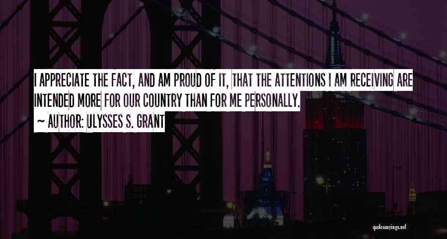 Ulysses S. Grant Quotes: I Appreciate The Fact, And Am Proud Of It, That The Attentions I Am Receiving Are Intended More For Our