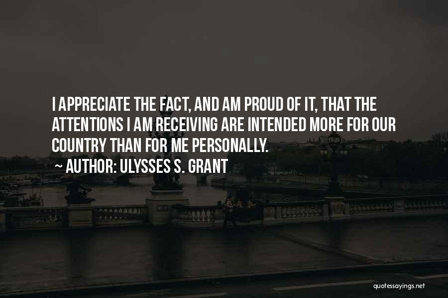 Ulysses S. Grant Quotes: I Appreciate The Fact, And Am Proud Of It, That The Attentions I Am Receiving Are Intended More For Our
