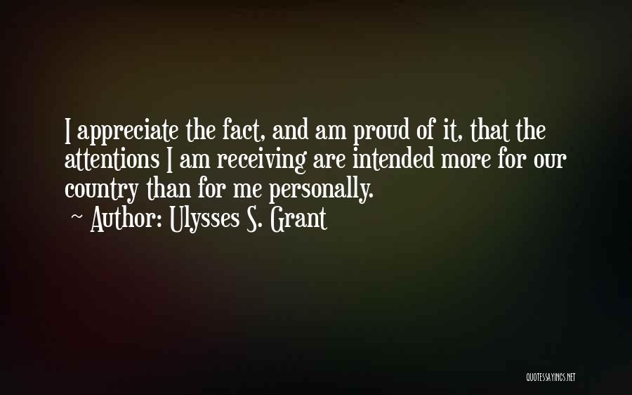 Ulysses S. Grant Quotes: I Appreciate The Fact, And Am Proud Of It, That The Attentions I Am Receiving Are Intended More For Our