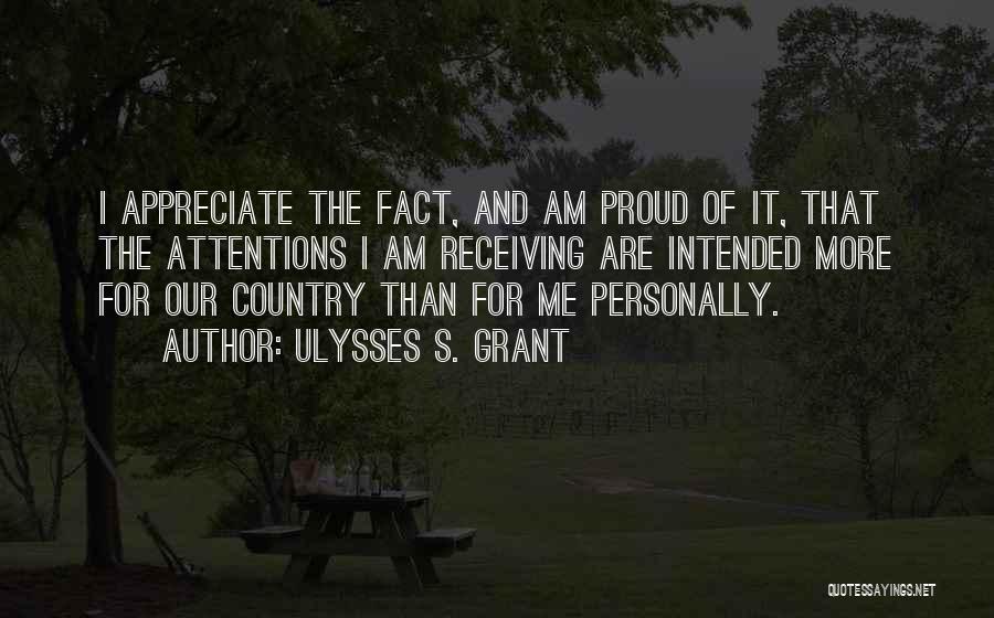 Ulysses S. Grant Quotes: I Appreciate The Fact, And Am Proud Of It, That The Attentions I Am Receiving Are Intended More For Our