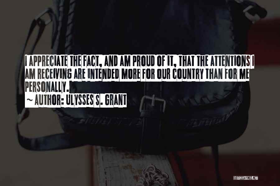 Ulysses S. Grant Quotes: I Appreciate The Fact, And Am Proud Of It, That The Attentions I Am Receiving Are Intended More For Our