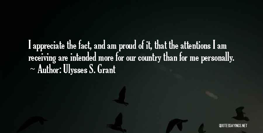 Ulysses S. Grant Quotes: I Appreciate The Fact, And Am Proud Of It, That The Attentions I Am Receiving Are Intended More For Our