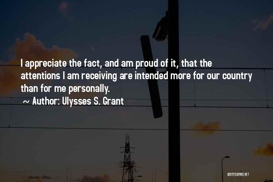 Ulysses S. Grant Quotes: I Appreciate The Fact, And Am Proud Of It, That The Attentions I Am Receiving Are Intended More For Our