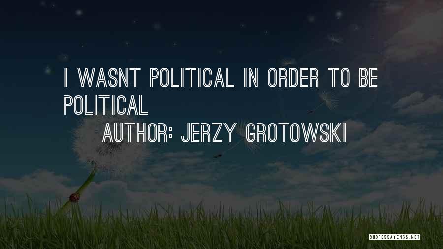 Jerzy Grotowski Quotes: I Wasnt Political In Order To Be Political