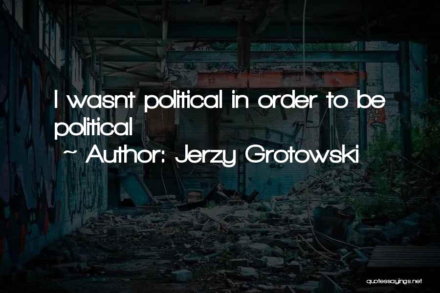Jerzy Grotowski Quotes: I Wasnt Political In Order To Be Political