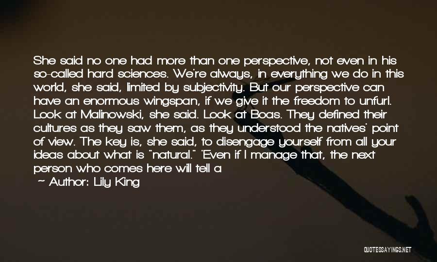 Lily King Quotes: She Said No One Had More Than One Perspective, Not Even In His So-called Hard Sciences. We're Always, In Everything