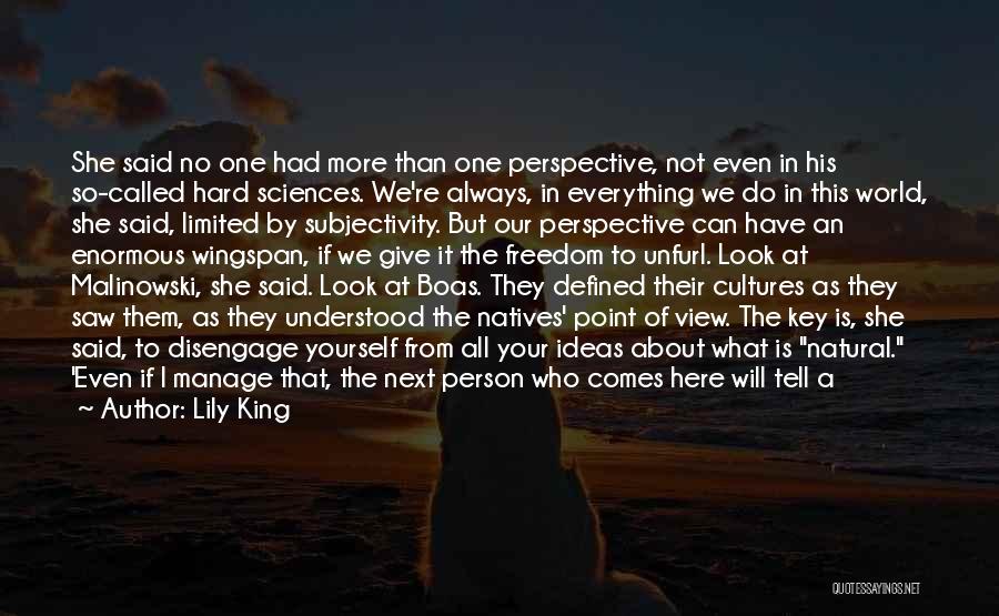 Lily King Quotes: She Said No One Had More Than One Perspective, Not Even In His So-called Hard Sciences. We're Always, In Everything