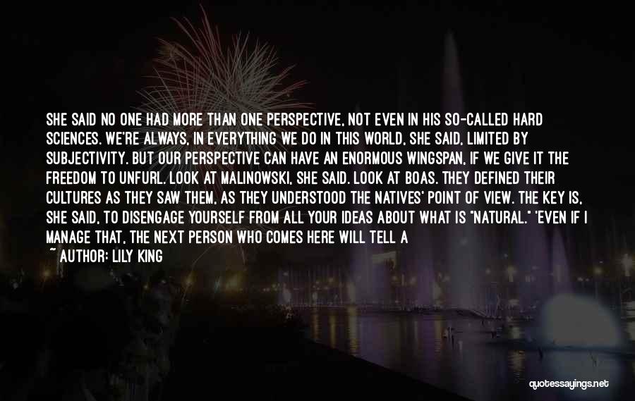 Lily King Quotes: She Said No One Had More Than One Perspective, Not Even In His So-called Hard Sciences. We're Always, In Everything