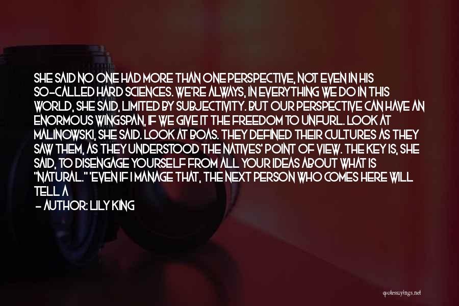 Lily King Quotes: She Said No One Had More Than One Perspective, Not Even In His So-called Hard Sciences. We're Always, In Everything