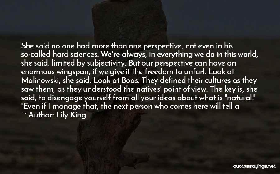 Lily King Quotes: She Said No One Had More Than One Perspective, Not Even In His So-called Hard Sciences. We're Always, In Everything