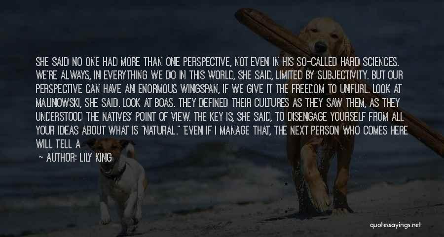 Lily King Quotes: She Said No One Had More Than One Perspective, Not Even In His So-called Hard Sciences. We're Always, In Everything