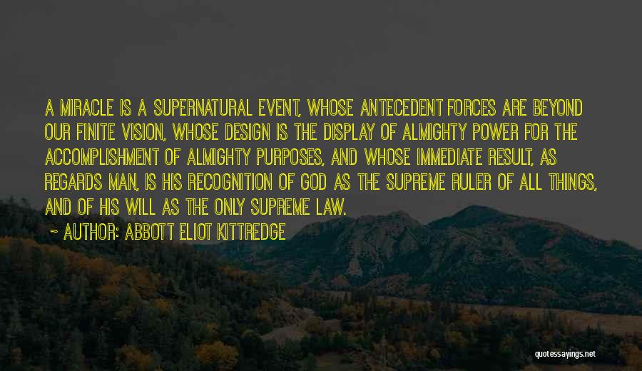 Abbott Eliot Kittredge Quotes: A Miracle Is A Supernatural Event, Whose Antecedent Forces Are Beyond Our Finite Vision, Whose Design Is The Display Of