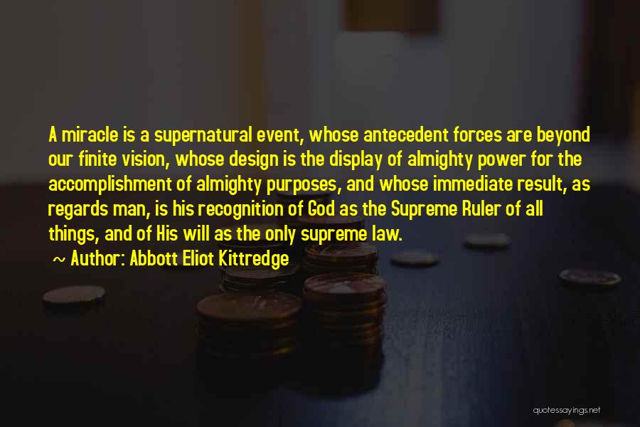 Abbott Eliot Kittredge Quotes: A Miracle Is A Supernatural Event, Whose Antecedent Forces Are Beyond Our Finite Vision, Whose Design Is The Display Of