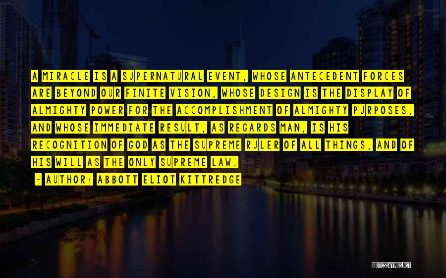 Abbott Eliot Kittredge Quotes: A Miracle Is A Supernatural Event, Whose Antecedent Forces Are Beyond Our Finite Vision, Whose Design Is The Display Of