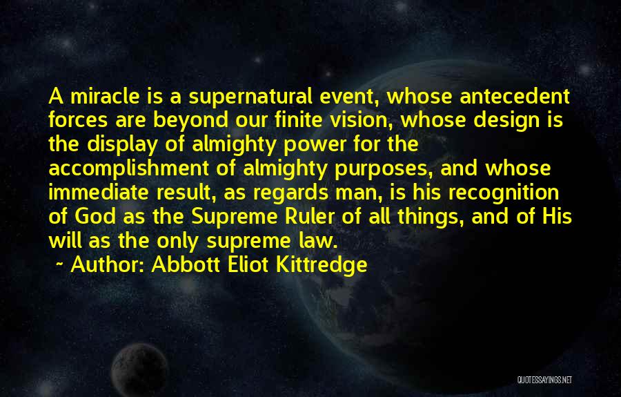 Abbott Eliot Kittredge Quotes: A Miracle Is A Supernatural Event, Whose Antecedent Forces Are Beyond Our Finite Vision, Whose Design Is The Display Of