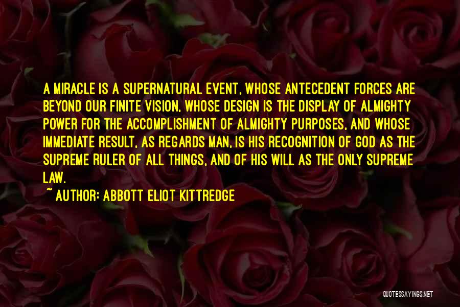 Abbott Eliot Kittredge Quotes: A Miracle Is A Supernatural Event, Whose Antecedent Forces Are Beyond Our Finite Vision, Whose Design Is The Display Of