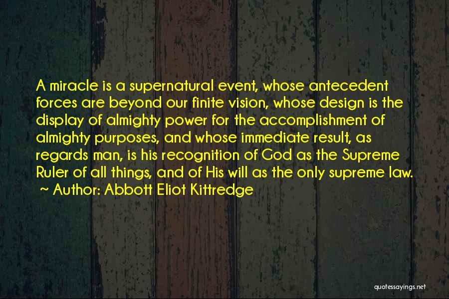 Abbott Eliot Kittredge Quotes: A Miracle Is A Supernatural Event, Whose Antecedent Forces Are Beyond Our Finite Vision, Whose Design Is The Display Of
