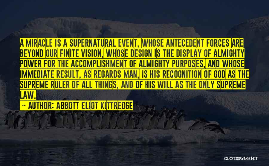 Abbott Eliot Kittredge Quotes: A Miracle Is A Supernatural Event, Whose Antecedent Forces Are Beyond Our Finite Vision, Whose Design Is The Display Of