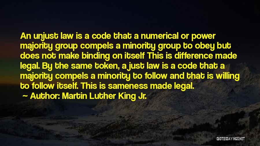 Martin Luther King Jr. Quotes: An Unjust Law Is A Code That A Numerical Or Power Majority Group Compels A Minority Group To Obey But