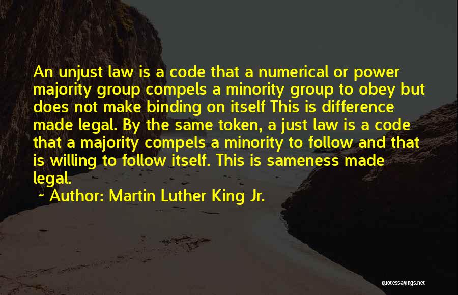 Martin Luther King Jr. Quotes: An Unjust Law Is A Code That A Numerical Or Power Majority Group Compels A Minority Group To Obey But